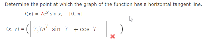 Determine the point at which the graph of the function has a horizontal tangent line.
\[
f(x)=7 e^{x} \sin x, \quad[0, \pi]
\