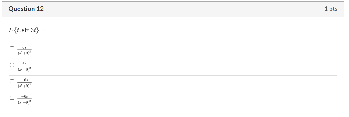Question 12 1 pts \( L\{t \cdot \sin 3 t\}= \) \( \frac{6 s}{\left(s^{2}+9\right)^{2}} \) \( \frac{6 s}{\left(s^{2}-9\right)^