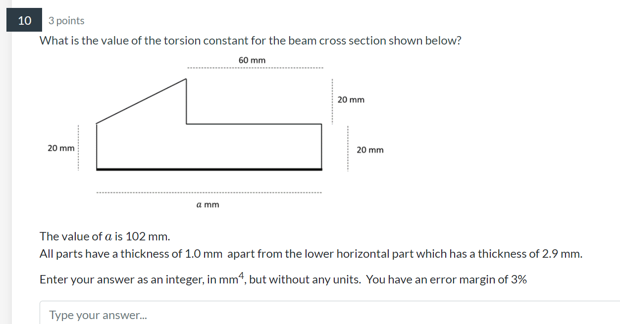 10
3 points
What is the value of the torsion constant for the beam cross section shown below?
60 mm
20 mm
20 mm
20 mm
a mm
Th