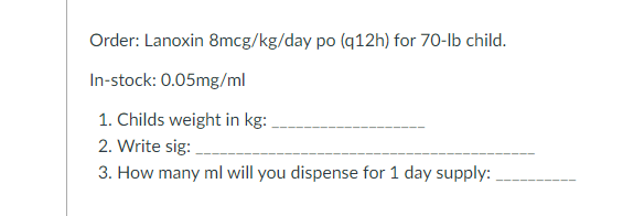 Order: Lanoxin 8mcg/kg/day po (q12h) for 70-lb child. In-stock: 0.05mg/ml 1. Childs weight in kg: 2. Write sig: ____ 3. How m