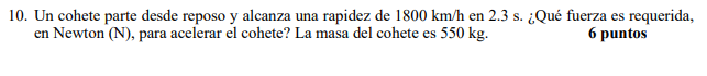 10. Un cohete parte desde reposo y alcanza una rapidez de 1800 km/h en 2.3 s. ¿Qué fuerza es requerida, en Newton (N), para a