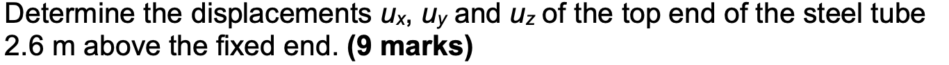 Determine the displacements ux, uy and uz of the top end of the steel tube
2.6 m above the fixed end. (9 marks)