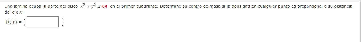 Una lámina ocupa la parte del disco \( x^{2}+y^{2} \leq 64 \) en el primer cuadrante. Determine su centro de masa si la densi