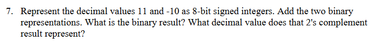 7. Represent the decimal values 11 and -10 as 8-bit signed integers. Add the two binary representations. What is the binary r