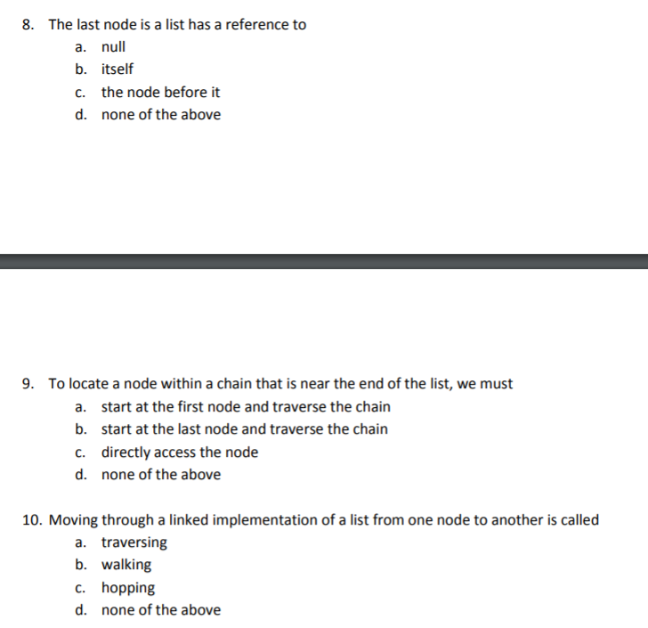 8. The last node is a list has a reference to a. null b. itself C. the node before it d. none of the above 9. To locate a nod