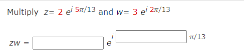 Multiply \( z=2 e^{i 5 \pi / 13} \) and \( w=3 e^{i 2 \pi / 13} \) \[ z w=\quad e^{i} \quad \pi / 13 \]