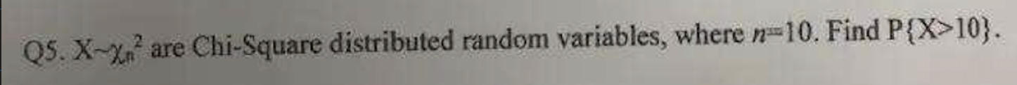 Q5. \( X \sim x_{n}^{2} \) are Chi-Square distributed random variables, where \( n^{=10} \). Find \( P\{X>10\} \).