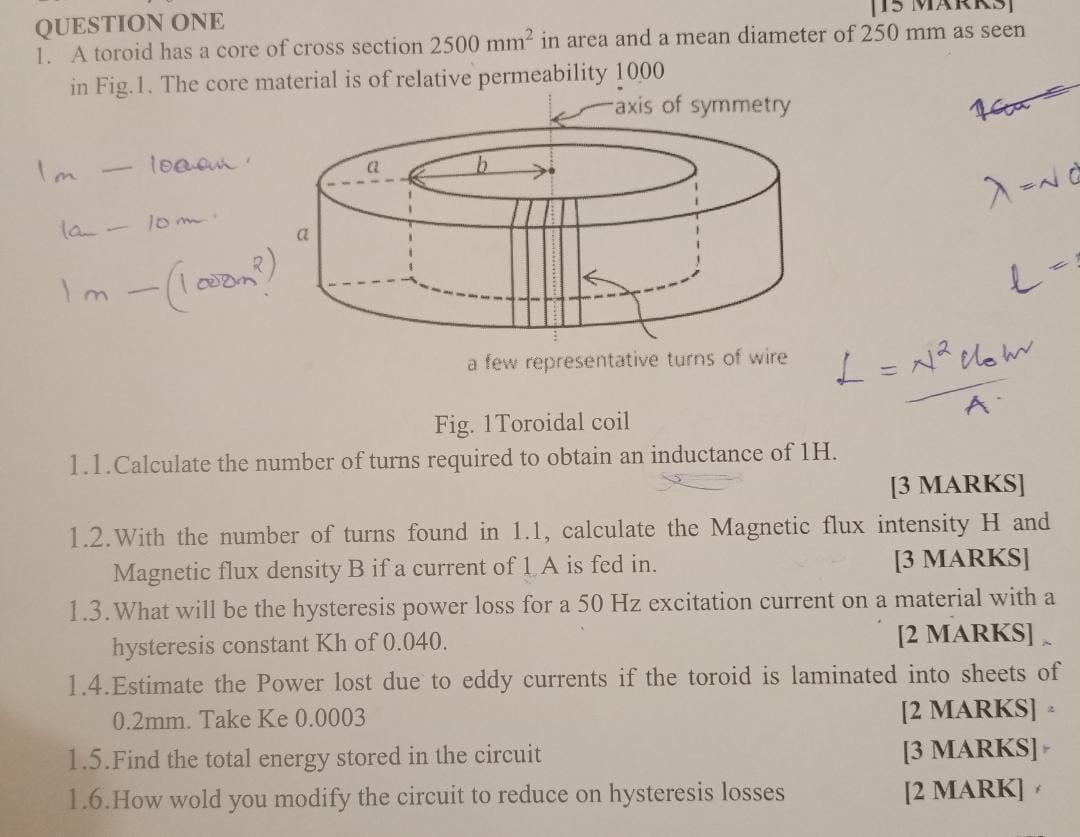 QUESTION ONE
1. A toroid has a core of cross section \( 2500 \mathrm{~mm}^{2} \) in area and a mean diameter of \( 250 \mathr