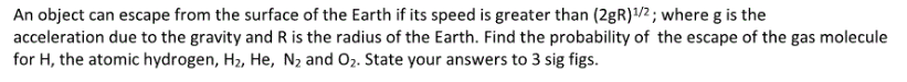 An object can escape from the surface of the Earth if its speed is greater than (2gR)1/2; where g is the acceleration due to