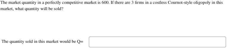 The market quantity in a perfectly competitive market is 600 . If there are 3 firms in a costless Cournot-style oligopoly in 