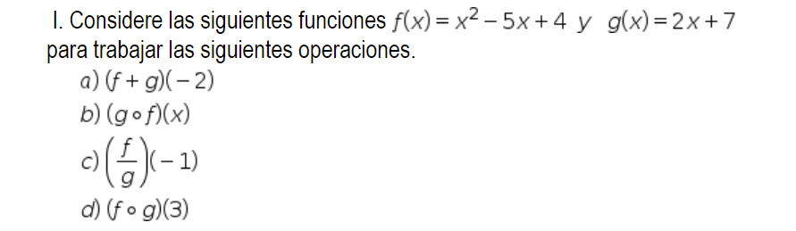 1. Considere las siguientes funciones f(x)= x2 - 5x+4 y g(x)=2x+7 para trabajar las siguientes operaciones. a) (f+g)(-2) b) (