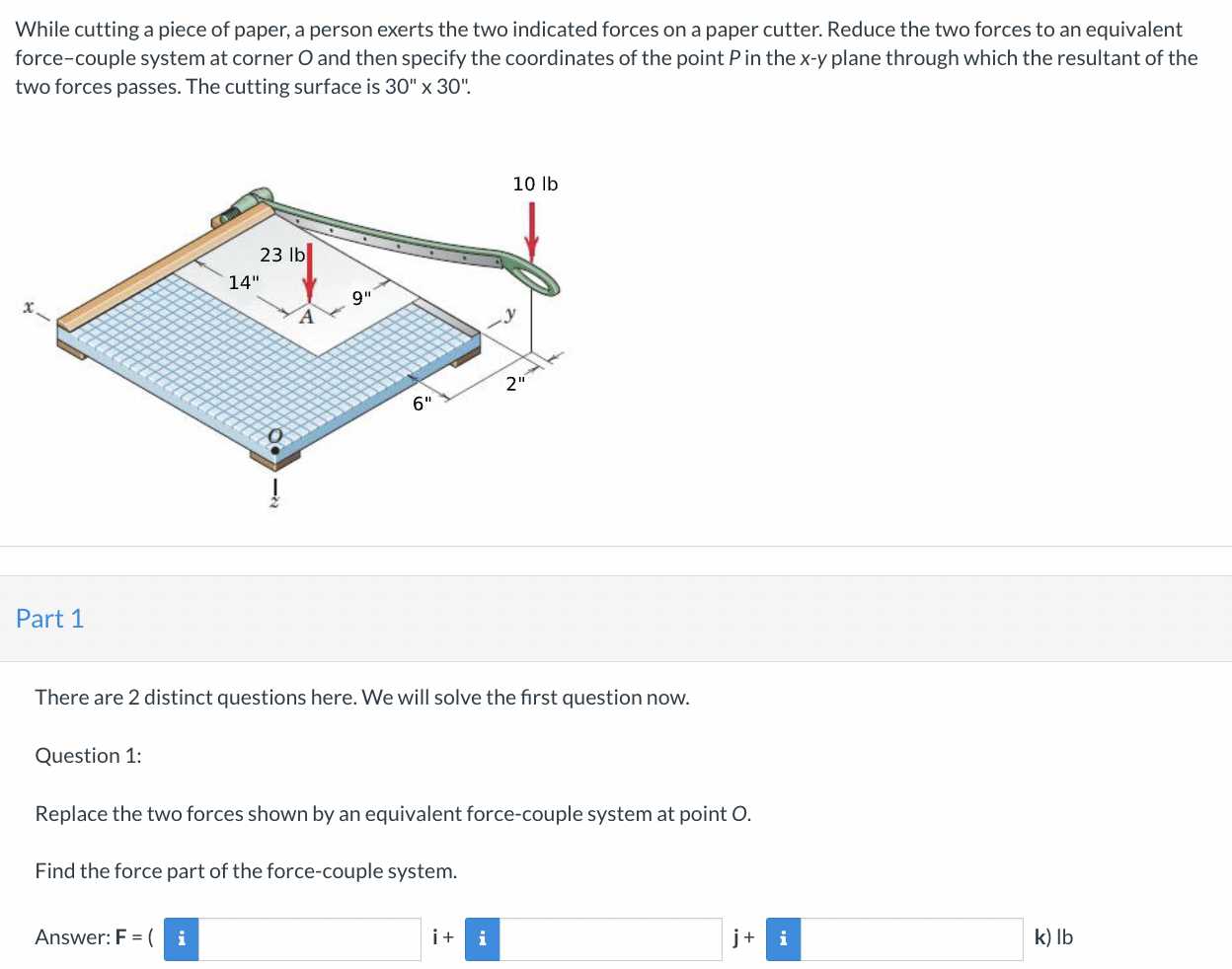 While cutting a piece of paper, a person exerts the two indicated forces on a paper cutter. Reduce the two forces to an equiv