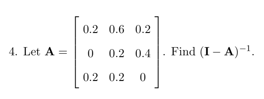 Solved 0.2 0.6 0.2 4. Let A = 0 0.2 0.4 Find (I - A)-1 LO | Chegg.com