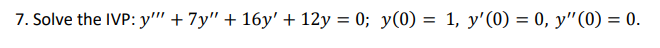 7. Solve the IVP: \( y^{\prime \prime \prime}+7 y^{\prime \prime}+16 y^{\prime}+12 y=0 ; y(0)=1, y^{\prime}(0)=0, y^{\prime \