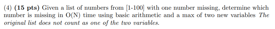 (4) (15 pts) Given a list of numbers from (1-100) with one number missing, determine which number is missing in O(N) time usi