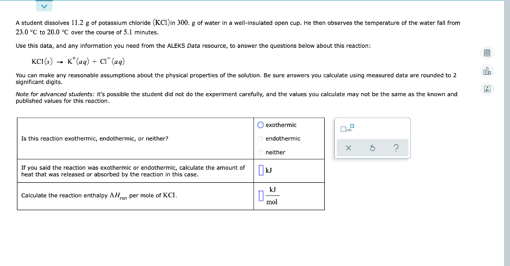 A student dissolves 11.2 g of potassium chloride (KCl) in 300. g of water in a well-insulated open cup. He then observes the 