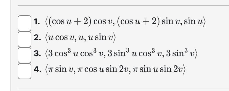 1. \( \langle(\cos u+2) \cos v,(\cos u+2) \sin v, \sin u\rangle \) 2. \( \langle u \cos v, u, u \sin v\rangle \) 3. \( \left\