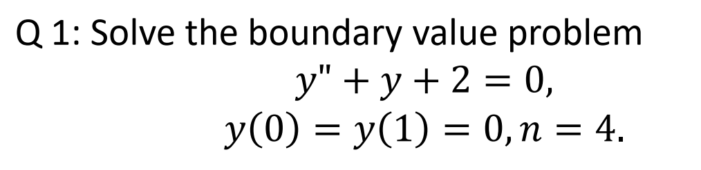 Q 1: Solve the boundary value problem y + y + 2 = 0, y(0) = y(1) = 0, n = 4. = = =