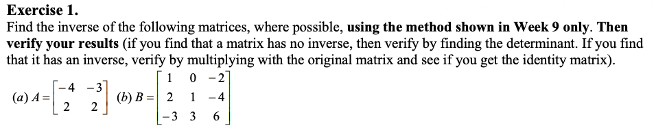 Find the inverse of the following matrices, where possible, using the method shown in Week 9 only. Then verify your results (