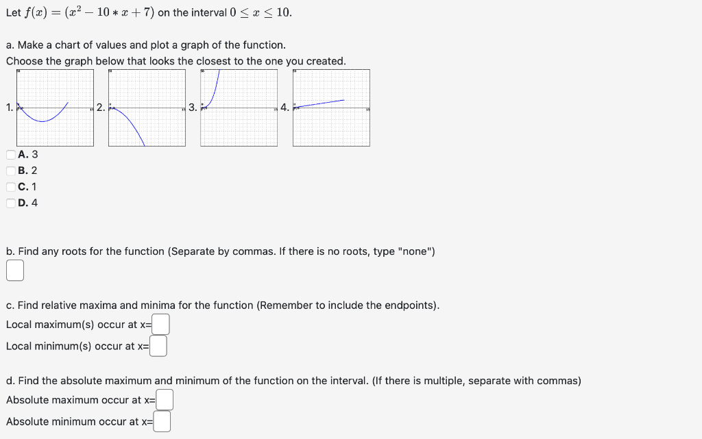 Let \( f(x)=\left(x^{2}-10 * x+7\right) \) on the interval \( 0 \leq x \leq 10 \)
a. Make a chart of values and plot a graph 