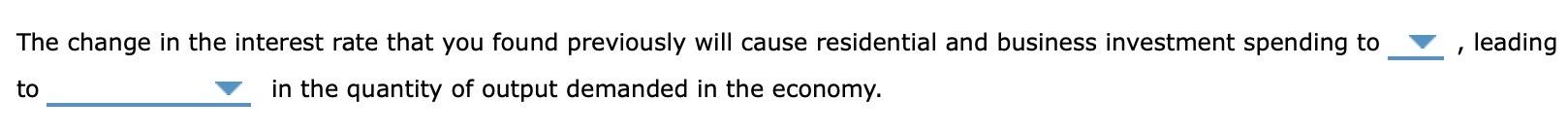 The change in the interest rate that you found previously will cause residential and business investment spending to
1
to
in 