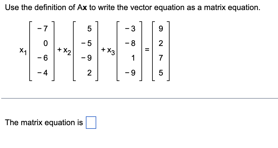 Use the definition of Ax to write the vector equation as a matrix equation.
-7
5
- 3
9
0
- 5
-8
2
X1
- 6
- 9
1
7
-4
2
-9
5
Th