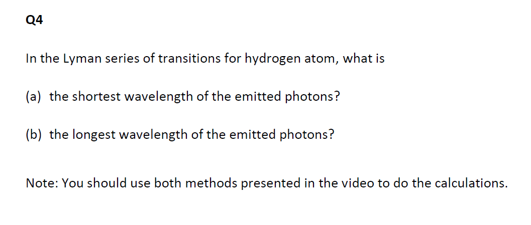 Q4
In the Lyman series of transitions for hydrogen atom, what is
(a) the shortest wavelength of the emitted photons?
(b) the 