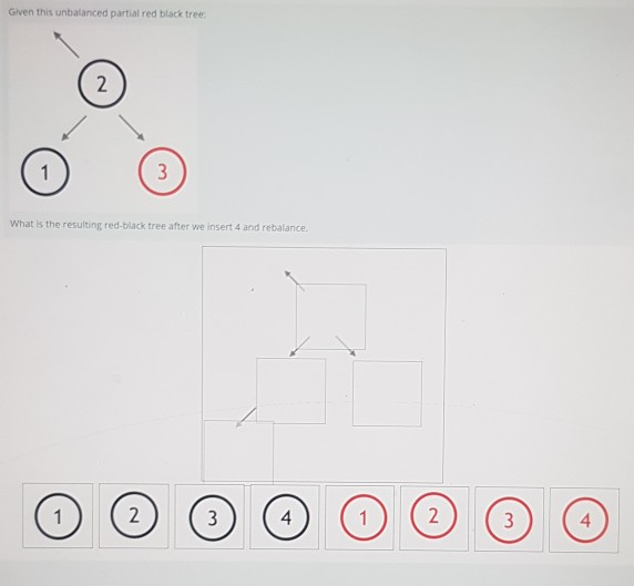Given this unbalanced partial red black tree 2 3 1 What is the resulting red-black tree after we insert 4 and rebalance. 2 2