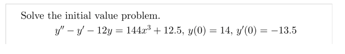 Solve the initial value problem. \[ y^{\prime \prime}-y^{\prime}-12 y=144 x^{3}+12.5, y(0)=14, y^{\prime}(0)=-13.5 \]