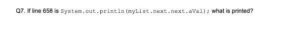 Q7. If line 658 is system.out. println (mylist. next. next. aVal); what is printed?