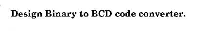 Solved Design Binary to BCD code converter. | Chegg.com