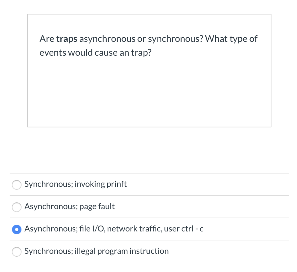 Are traps asynchronous or synchronous? What type of events would cause an trap? Synchronous; invoking prinft Asynchronous; pa