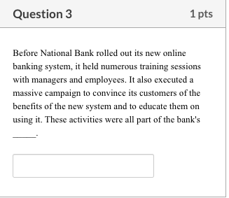 Question 3 1 pts Before National Bank rolled out its new online banking system, it held numerous training sessions with manag