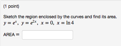(1 point)
Sketch the region enclosed by the curves and find its area.
y = e*, y = e²x, x = 0, x = ln 4
AREA =