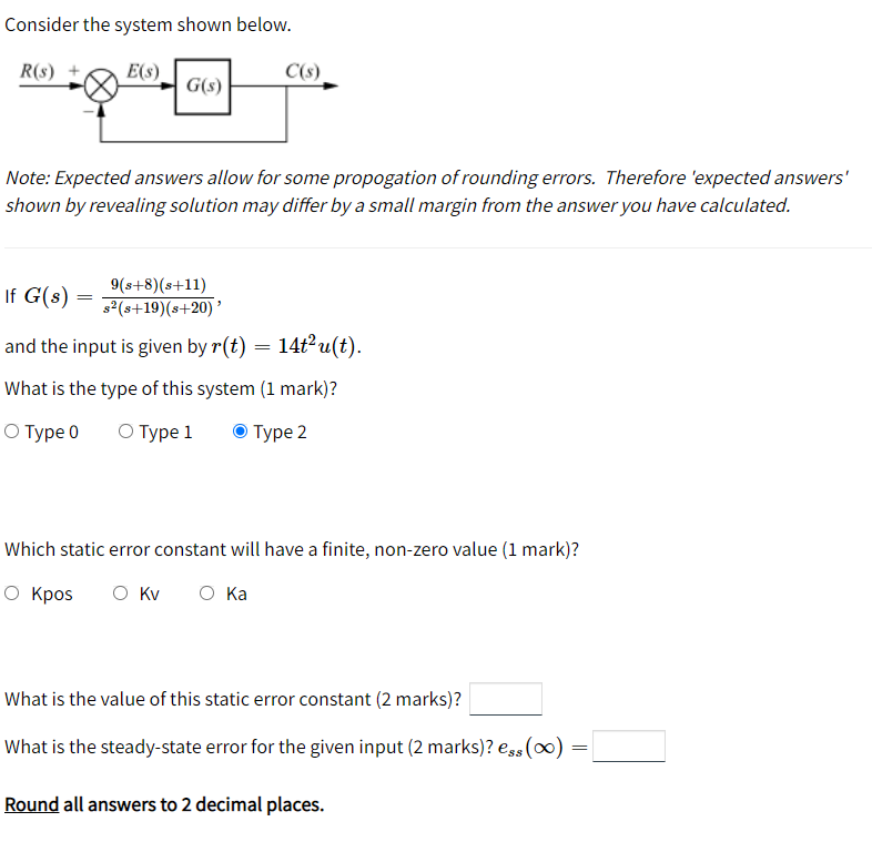 Consider the system shown below.
R(5)
E(s)
C($)
-
G(5)
Note: Expected answers allow for some propogation of rounding errors. 