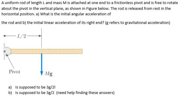 A uniform rod of length l and mass m is attached at one end to a frictionless pivot and is free to rotate about the pivot in