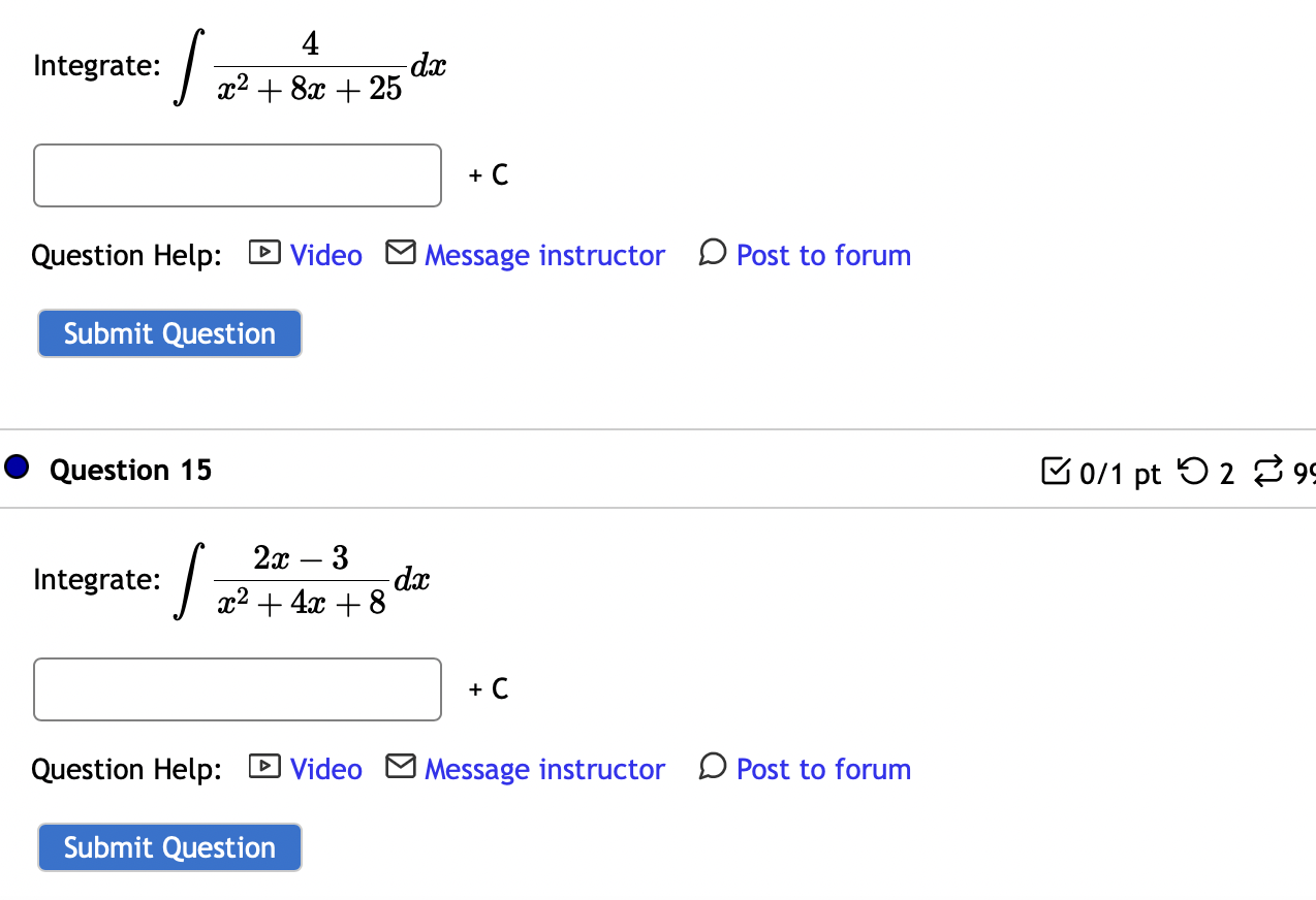 \[
\int \frac{4}{x^{2}+8 x+25} d x
\]
Help: \( \square \) Video \( E \)
\[
15
\]
\[
\int \frac{2 x-3}{x^{2}+4 x+8} d x
\]