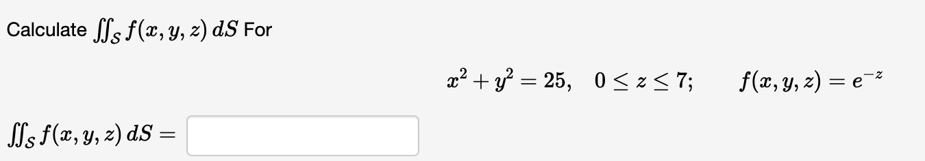 Calculate \( \iint_{\mathcal{S}} f(x, y, z) d S \) For \[ x^{2}+y^{2}=25, \quad 0 \leq z \leq 7 ; \quad f(x, y, z)=e^{-z} \]