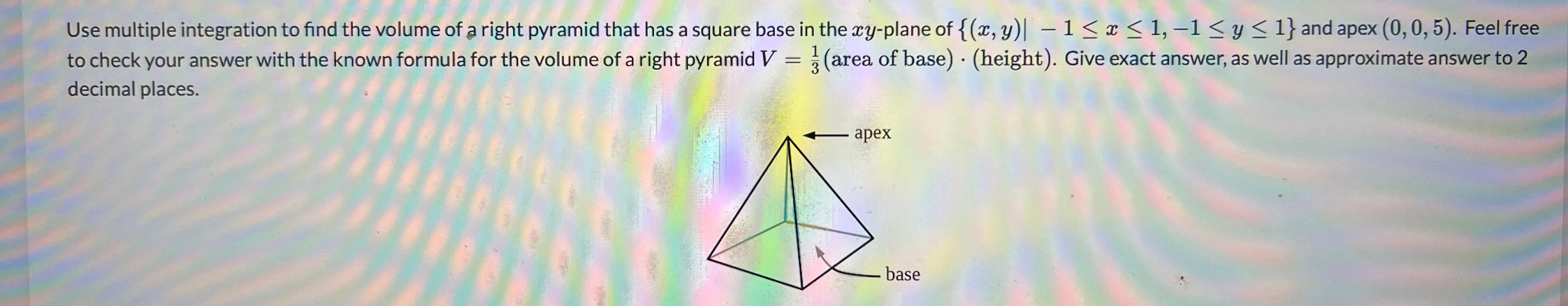 Use multiple integration to find the volume of a right pyramid that has a square base in the xy-plane of {(x, y)| ?1? x ? 1,-