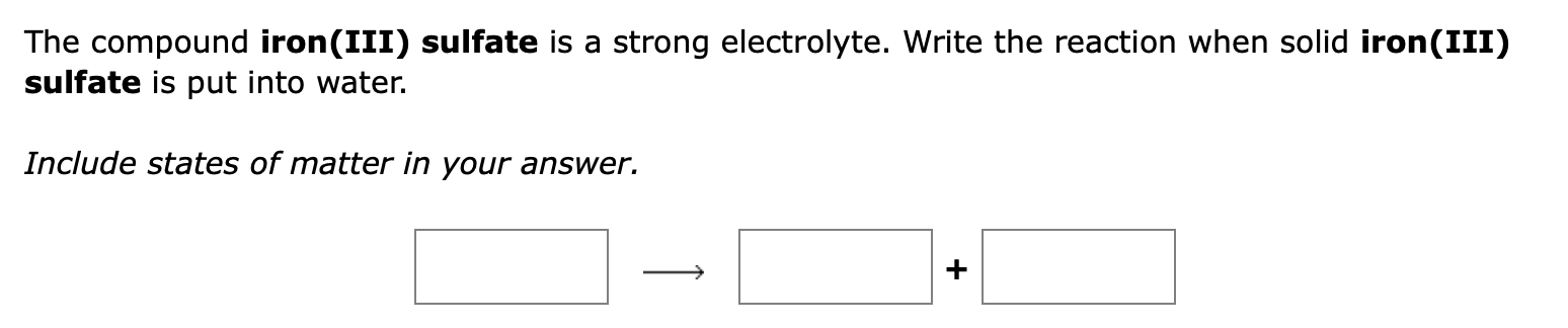 The compound iron(III) sulfate is a strong electrolyte. Write the reaction when solid iron(III)
sulfate is put into water.
In