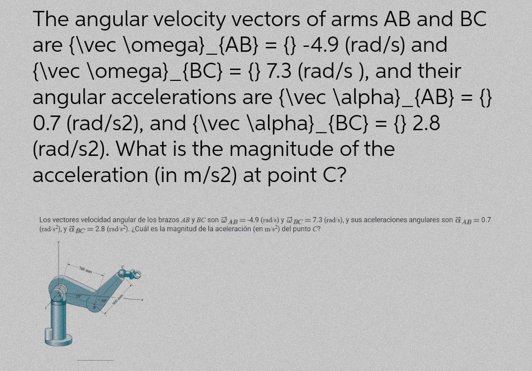 The angular velocity vectors of arms AB and BC are {\vec \omega}_{AB} = {} -4.9 (rad/s) and {\vec \omega}_{BC} = {} 7.3 (rad/