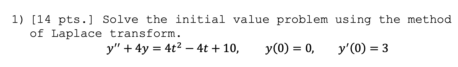 1) [14 pts.] Solve the initial value problem using the method
of Laplace transform.
y + 4y = 4t2 – 4t + 10, y(0) = 0,
y(0) 
