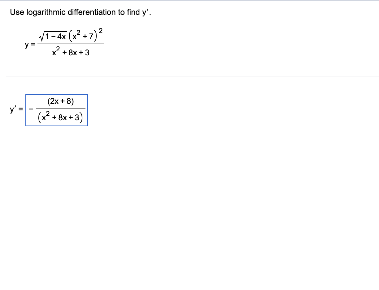 Use logarithmic differentiation to find y. 2 y = 71 - 4x (x² + 7) x? + 8x + 3 y (2x+8) (x2 + 8x+3) +