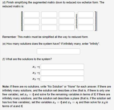 (d) Finish simplifying the augmented matrix down to reduced row echelon form. The reduced matrix is:
Remember: This matrix mu