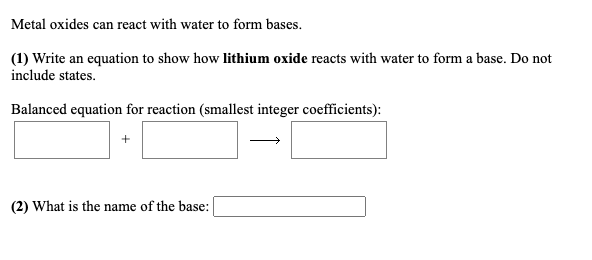 Metal oxides can react with water to form bases. (1) Write an equation to show how lithium oxide reacts with water to form a