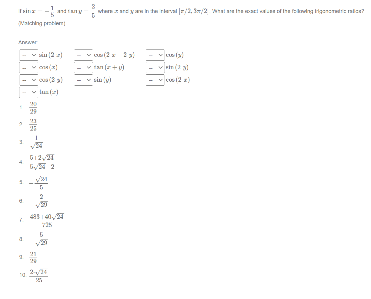 If \( \sin x=-\frac{1}{5} \) and \( \tan y=\frac{2}{5} \) where \( x \) and \( y \) are in the interval \( [\pi / 2,3 \pi / 2