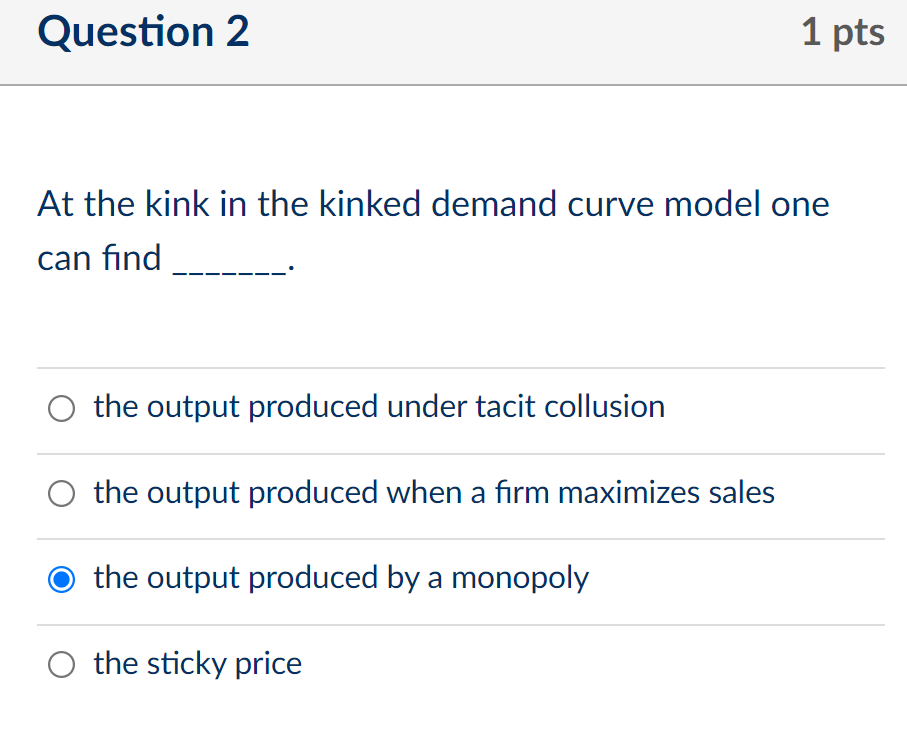 Question 2
1 pts
At the kink in the kinked demand curve model one
can find
the output produced under tacit collusion
the outp