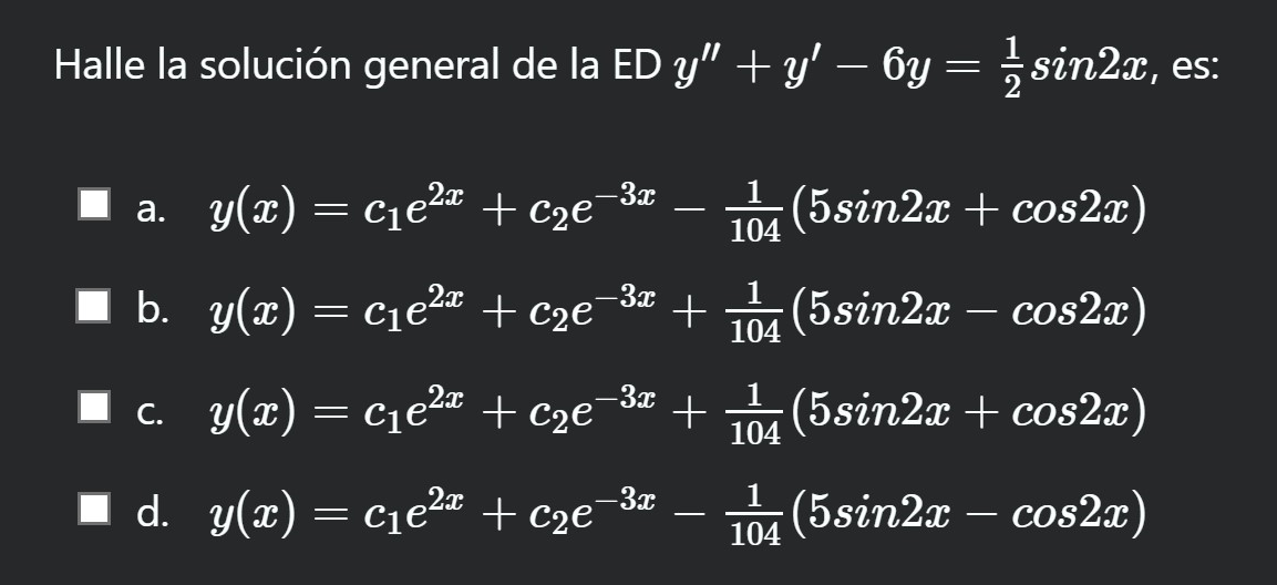 e la solución general de la ED \( y^{\prime \prime}+y^{\prime}-6 y=\frac{1}{2} \sin 2 x \), es: a. \( y(x)=c_{1} e^{2 x}+c_{2