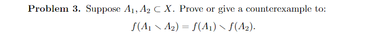 Problem 3. Suppose \( A_{1}, A_{2} \subset X \). Prove or give a counterexample to:
\[
f\left(A_{1} \backslash A_{2}\right)=f