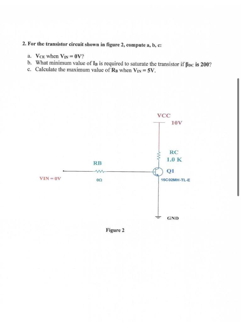 2. For the transistor circuit shown in figure 2 , compute a, b, c:
a. \( \mathbf{V}_{\mathbf{C E}} \) when \( \mathbf{V}_{\ma